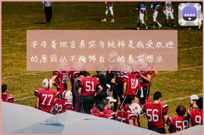 字母哥坦言真实与纯粹是我受欢迎的原因从不掩饰自己的真实想法