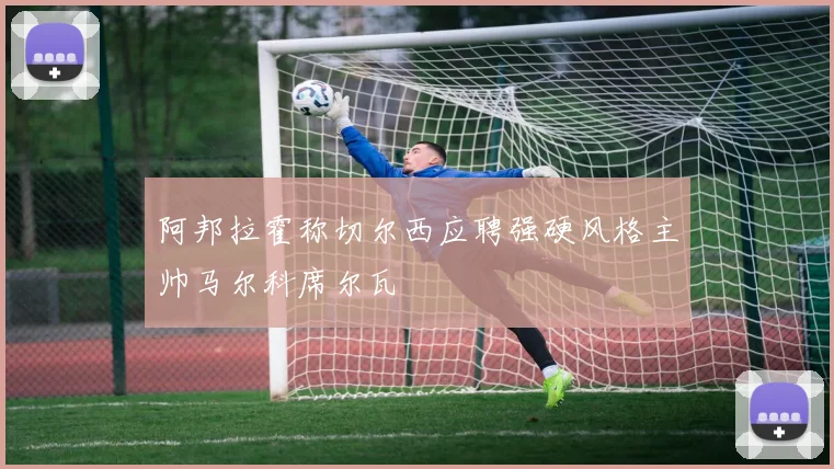 阿邦拉霍称切尔西应聘强硬风格主帅马尔科席尔瓦
