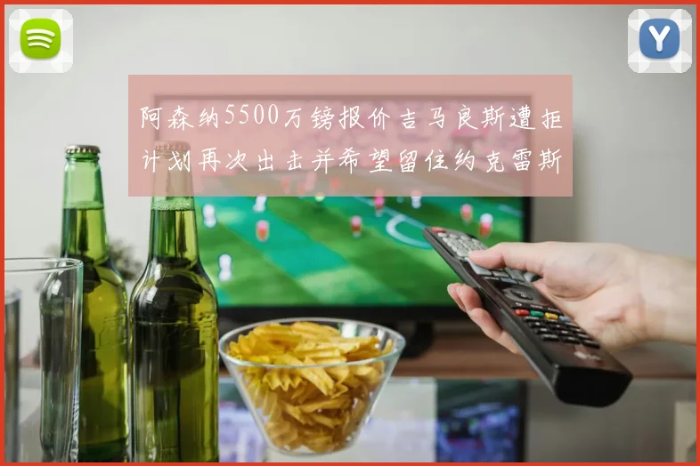 阿森纳5500万镑报价吉马良斯遭拒计划再次出击并希望留住约克雷斯