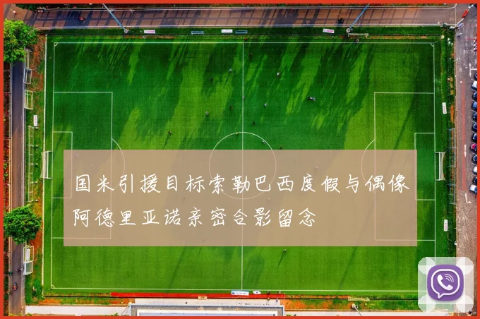 国米引援目标索勒巴西度假与偶像阿德里亚诺亲密合影留念