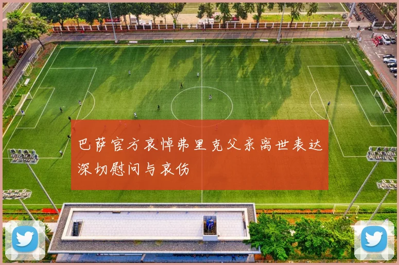 巴萨官方哀悼弗里克父亲离世表达深切慰问与哀伤