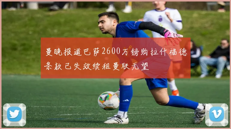 曼晚报道巴萨2600万镑购拉什福德条款已失效续租曼联无望