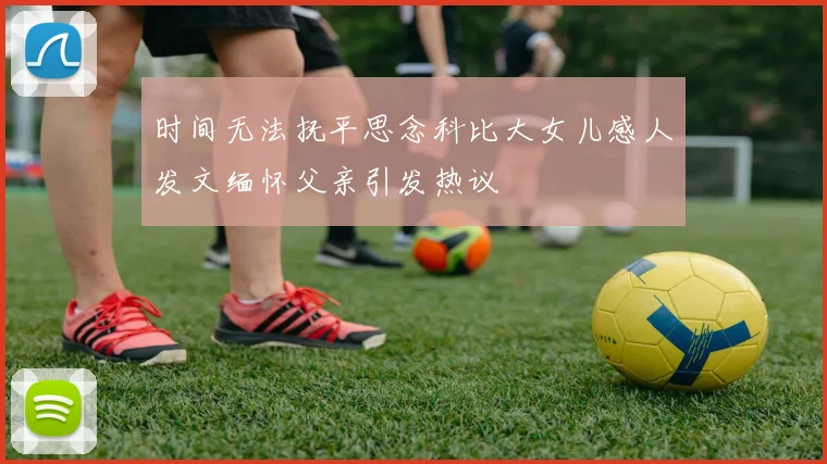 时间无法抚平思念科比大女儿感人发文缅怀父亲引发热议
