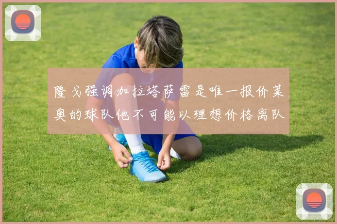 隆戈强调加拉塔萨雷是唯一报价莱奥的球队他不可能以理想价格离队