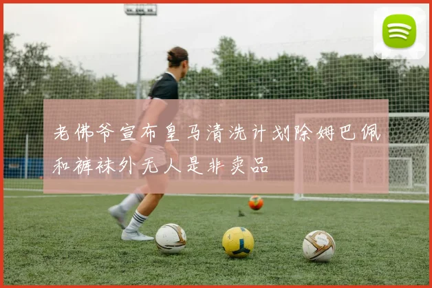 老佛爷宣布皇马清洗计划除姆巴佩和裤袜外无人是非卖品
