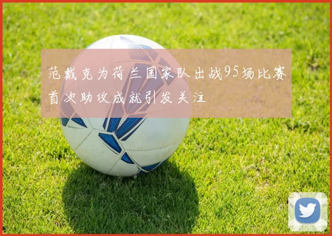 范戴克为荷兰国家队出战95场比赛首次助攻成就引发关注