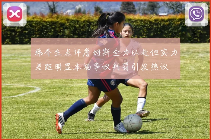 韩乔生点评詹姆斯全力以赴但实力差距明显本场争议判罚引发热议