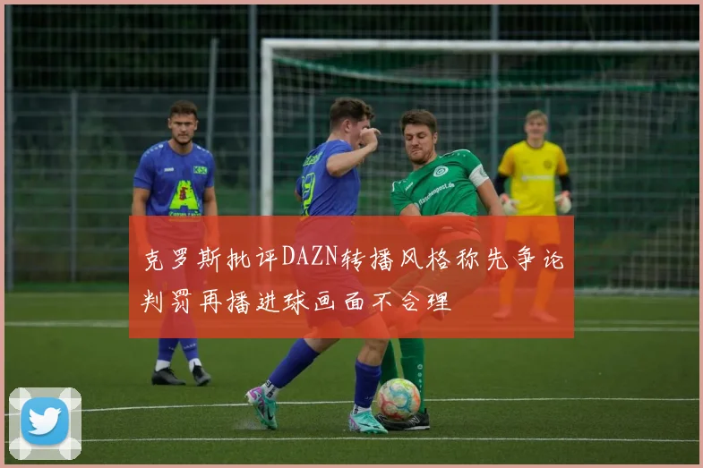 克罗斯批评DAZN转播风格称先争论判罚再播进球画面不合理