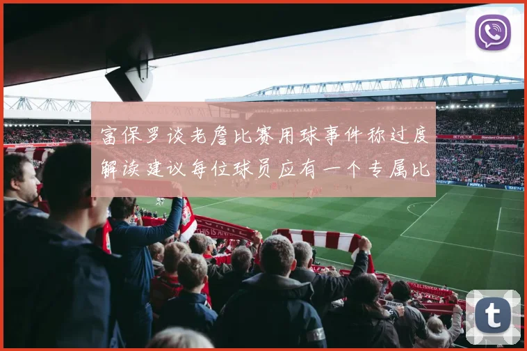 富保罗谈老詹比赛用球事件称过度解读建议每位球员应有一个专属比赛用球