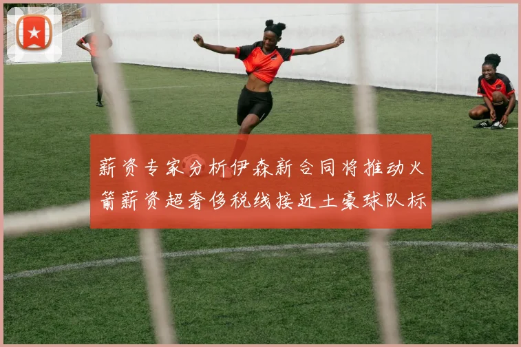 薪资专家分析伊森新合同将推动火箭薪资超奢侈税线接近土豪球队标准