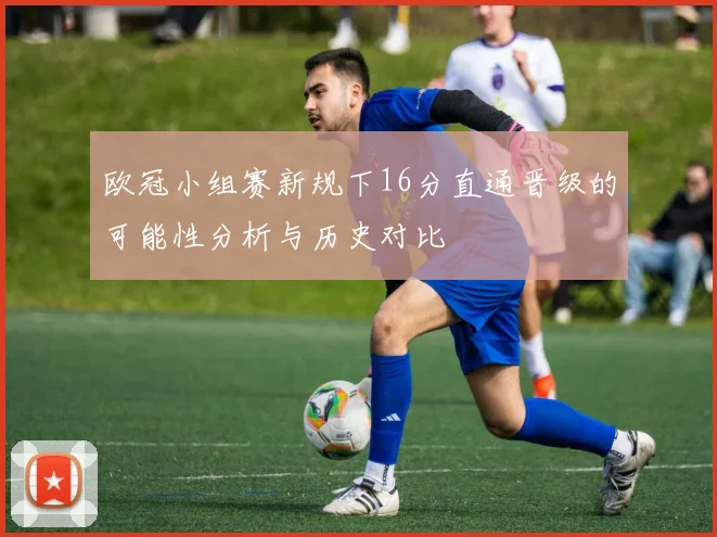 欧冠小组赛新规下16分直通晋级的可能性分析与历史对比