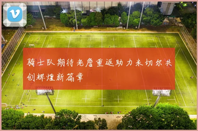 骑士队期待老詹重返助力米切尔共创辉煌新篇章