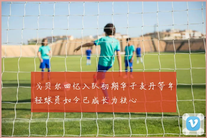 戈贝尔回忆入队初期华子麦丹等年轻球员如今已成长为核心