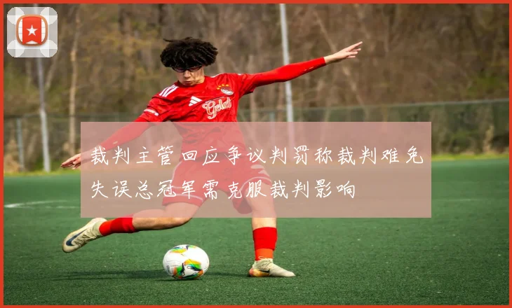 裁判主管回应争议判罚称裁判难免失误总冠军需克服裁判影响