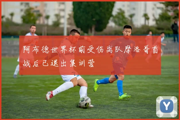 阿布德世界杯前受伤离队摩洛哥首战后已退出集训营
