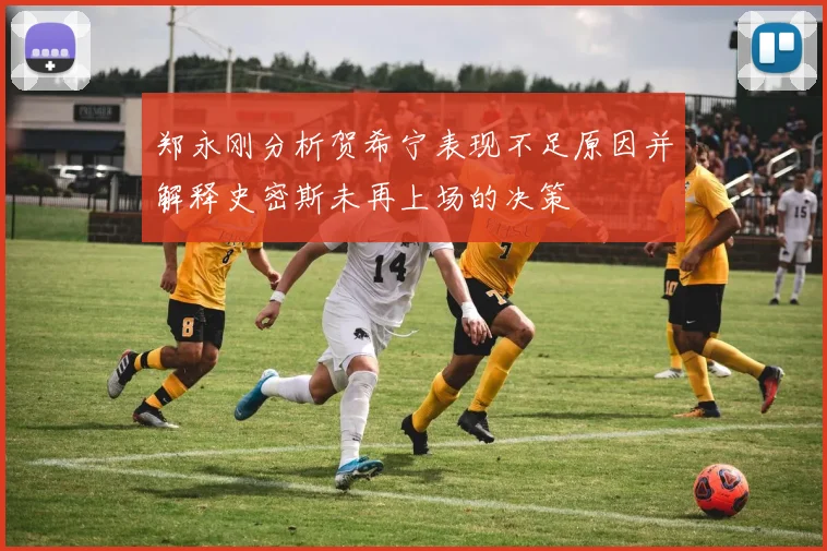 郑永刚分析贺希宁表现不足原因并解释史密斯未再上场的决策