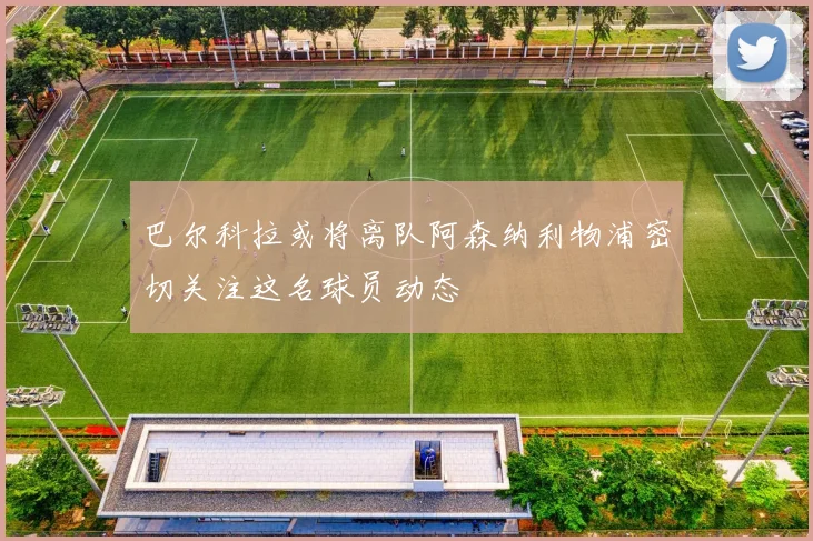 巴尔科拉或将离队阿森纳利物浦密切关注这名球员动态