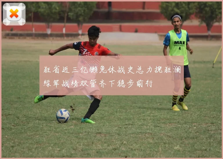 狂省近三亿獭兔休战史总力挽狂澜绿军战绩双管齐下稳步前行