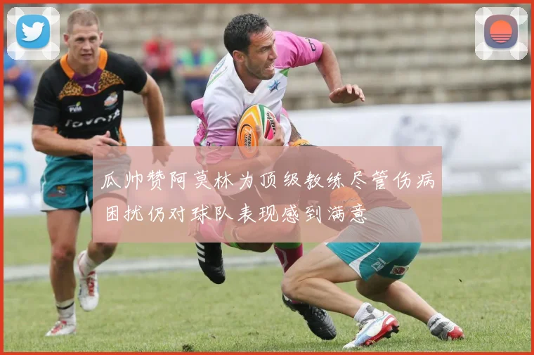 瓜帅赞阿莫林为顶级教练尽管伤病困扰仍对球队表现感到满意