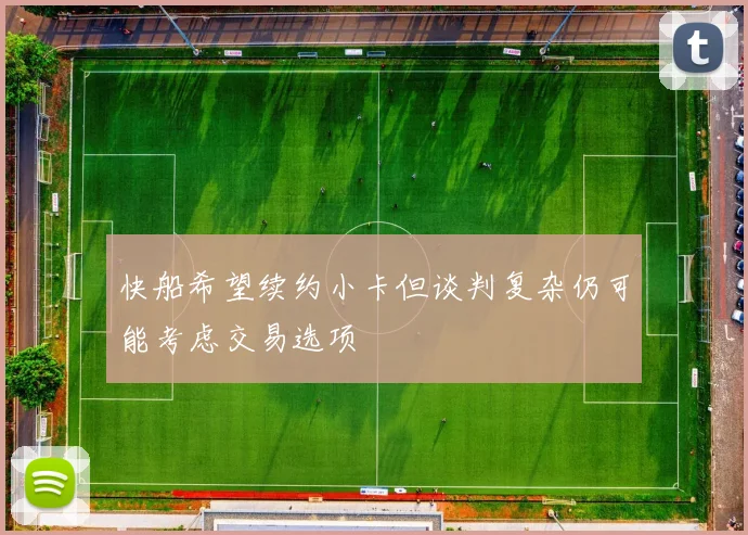 快船希望续约小卡但谈判复杂仍可能考虑交易选项