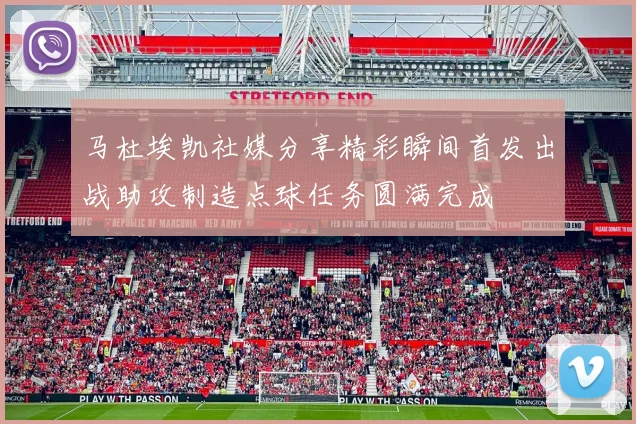 马杜埃凯社媒分享精彩瞬间首发出战助攻制造点球任务圆满完成