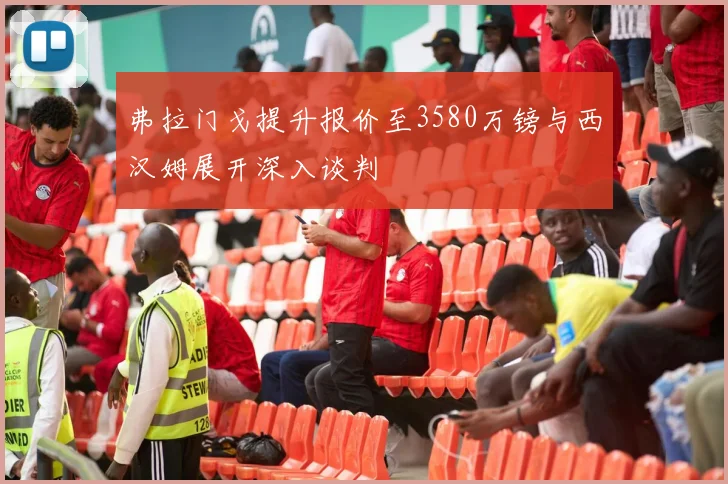 弗拉门戈提升报价至3580万镑与西汉姆展开深入谈判