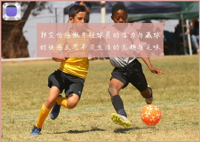 郭艾伦感慨年轻球员的活力与赢球的快感反思平淡生活的无趣与乏味