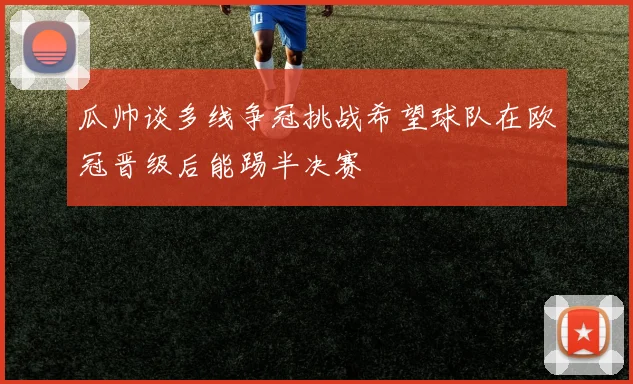 瓜帅谈多线争冠挑战希望球队在欧冠晋级后能踢半决赛