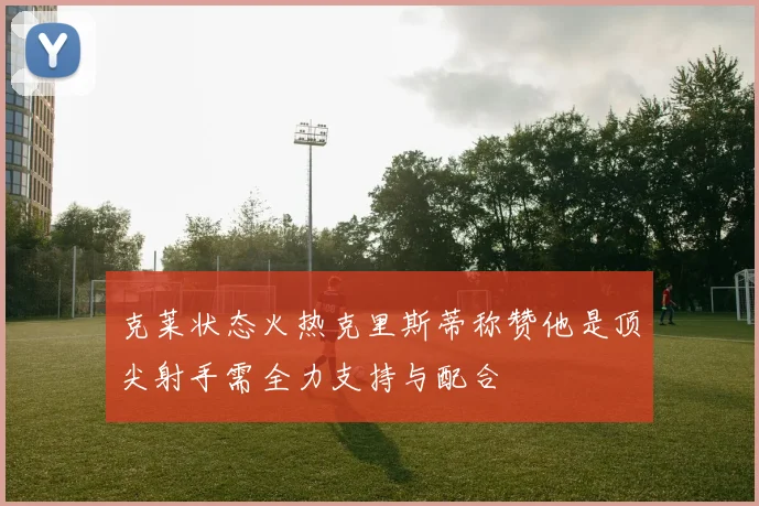 克莱状态火热克里斯蒂称赞他是顶尖射手需全力支持与配合