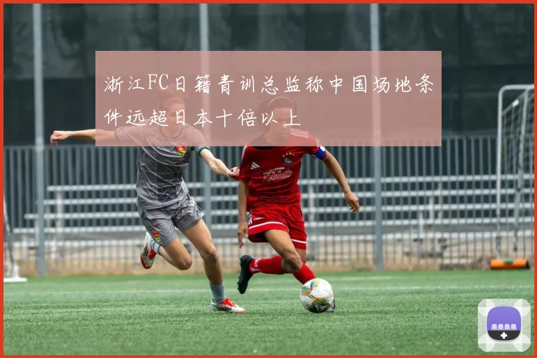 浙江FC日籍青训总监称中国场地条件远超日本十倍以上