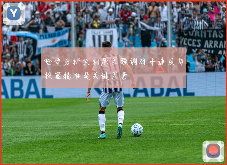 哈登分析失利原因强调对手速度与投篮精准是关键因素