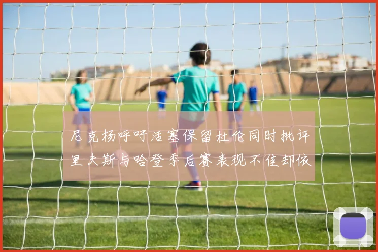 尼克杨呼吁活塞保留杜伦同时批评里夫斯与哈登季后赛表现不佳却依然高薪