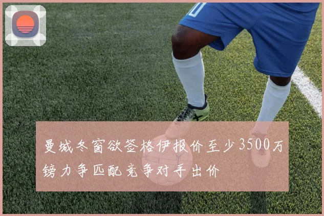 曼城冬窗欲签格伊报价至少3500万镑力争匹配竞争对手出价